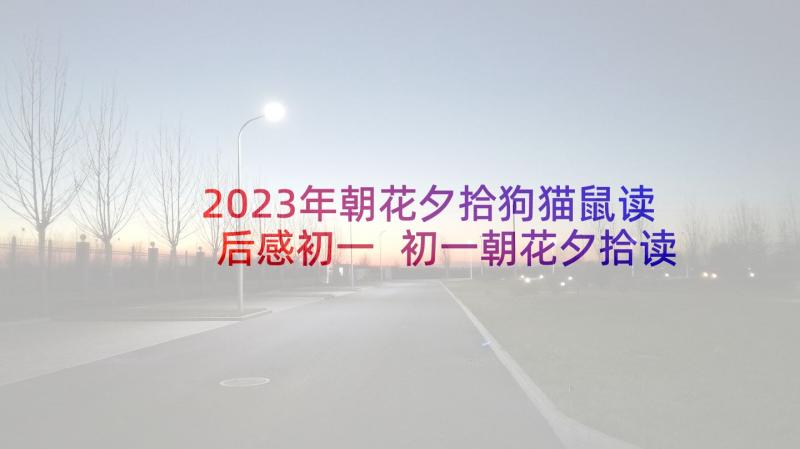 2023年朝花夕拾狗猫鼠读后感初一 初一朝花夕拾读书笔记心得启迪(通用5篇)