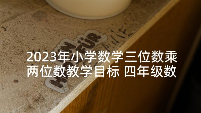 2023年小学数学三位数乘两位数教学目标 四年级数学三位数乘两位数精品教案(实用5篇)