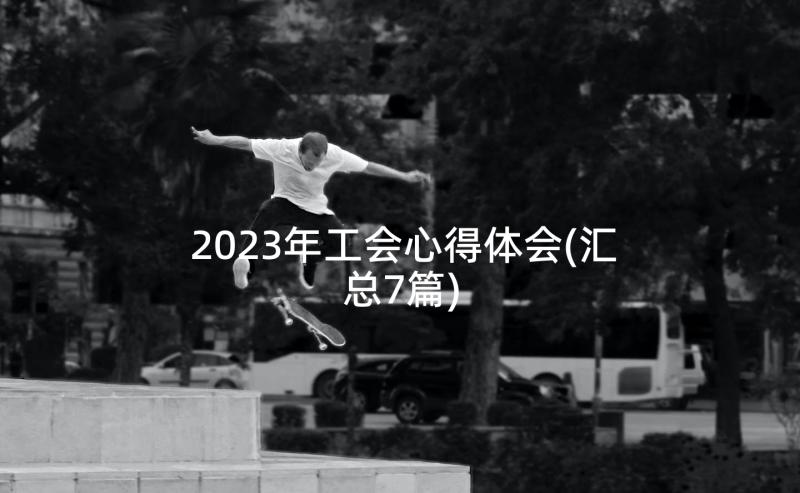 2023年工会心得体会(汇总7篇)