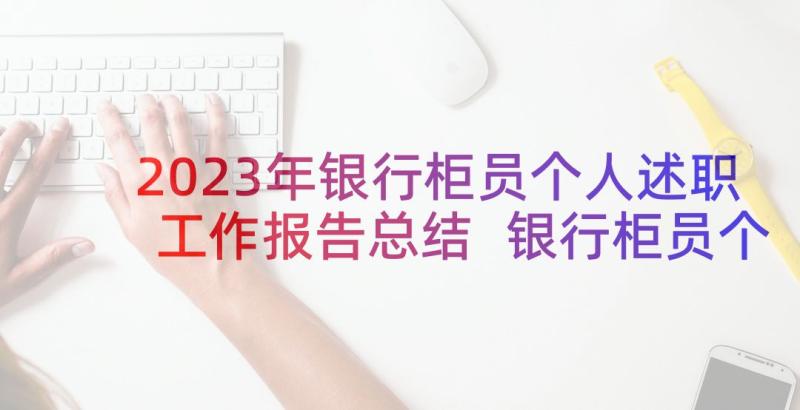 2023年银行柜员个人述职工作报告总结 银行柜员个人述职报告(通用6篇)