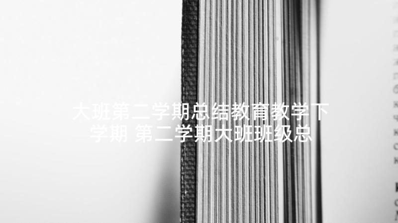 大班第二学期总结教育教学下学期 第二学期大班班级总结(大全7篇)