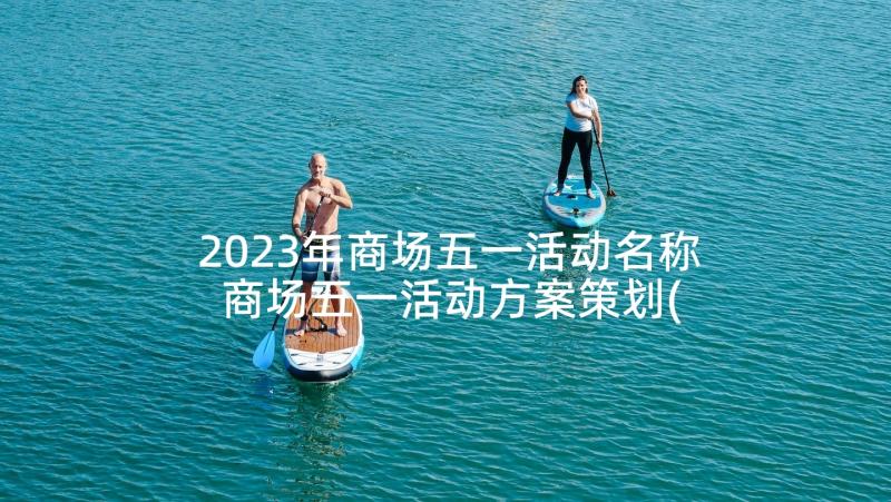 2023年商场五一活动名称 商场五一活动方案策划(精选8篇)