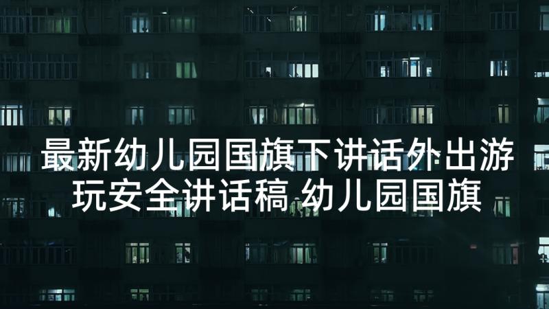 最新幼儿园国旗下讲话外出游玩安全讲话稿 幼儿园国旗下讲话稿(通用9篇)