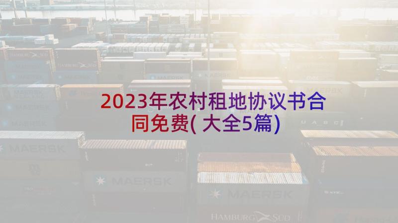2023年农村租地协议书合同免费(大全5篇)