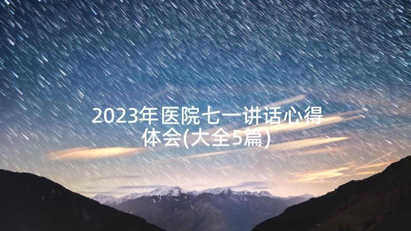 2023年医院七一讲话心得体会(大全5篇)