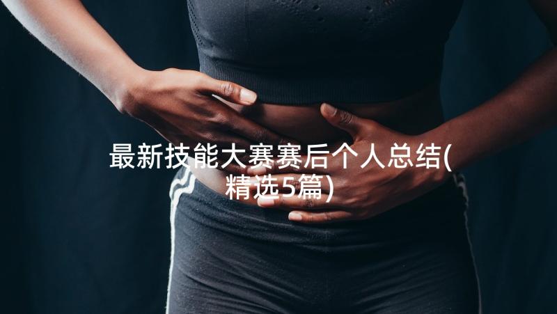 最新技能大赛赛后个人总结(精选5篇)