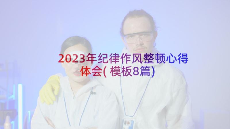 2023年纪律作风整顿心得体会(模板8篇)