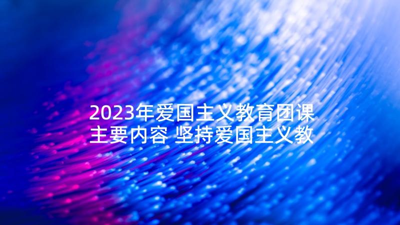 2023年爱国主义教育团课主要内容 坚持爱国主义教育心得体会(优质8篇)