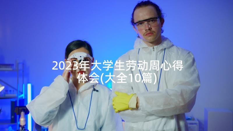 2023年大学生劳动周心得体会(大全10篇)