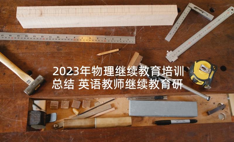 2023年物理继续教育培训总结 英语教师继续教育研修总结(大全5篇)