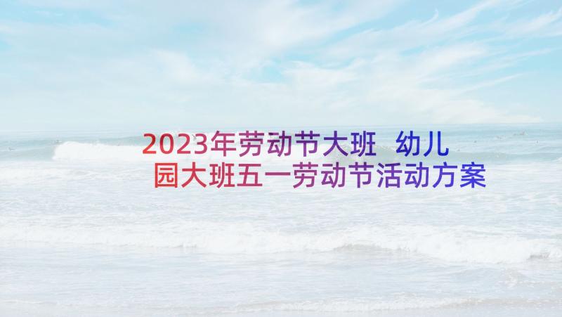 2023年劳动节大班 幼儿园大班五一劳动节活动方案(精选7篇)