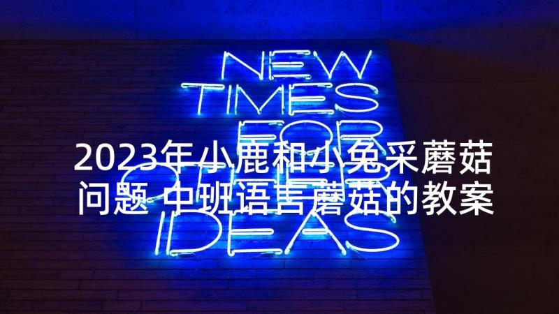 2023年小鹿和小兔采蘑菇问题 中班语言蘑菇的教案(优质5篇)