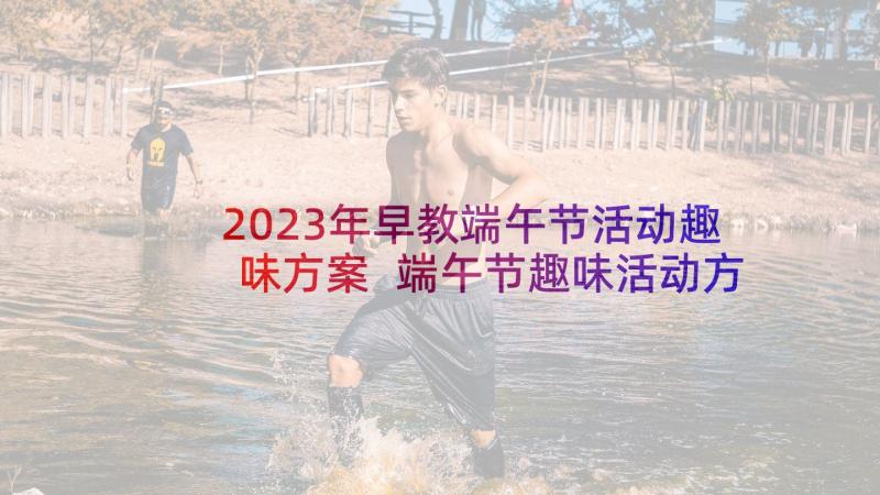 2023年早教端午节活动趣味方案 端午节趣味活动方案(实用5篇)