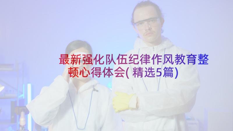 最新强化队伍纪律作风教育整顿心得体会(精选5篇)