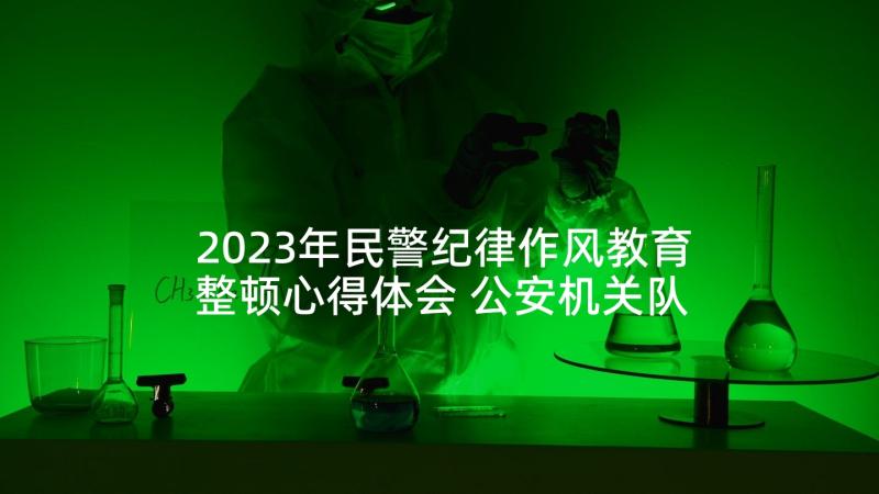 2023年民警纪律作风教育整顿心得体会 公安机关队伍作风纪律教育整顿心得体会(实用5篇)