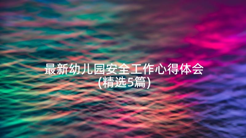 最新幼儿园安全工作心得体会(精选5篇)