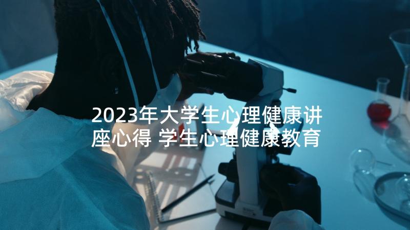 2023年大学生心理健康讲座心得 学生心理健康教育讲座的心得体会(优质7篇)