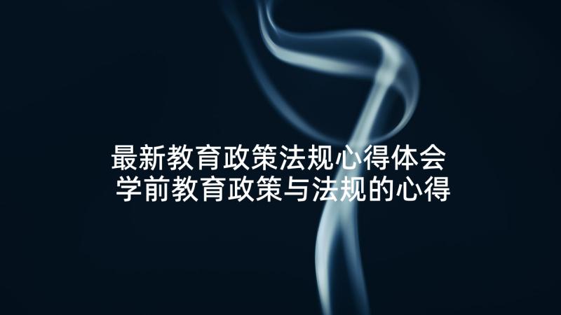 最新教育政策法规心得体会 学前教育政策与法规的心得体会(大全5篇)