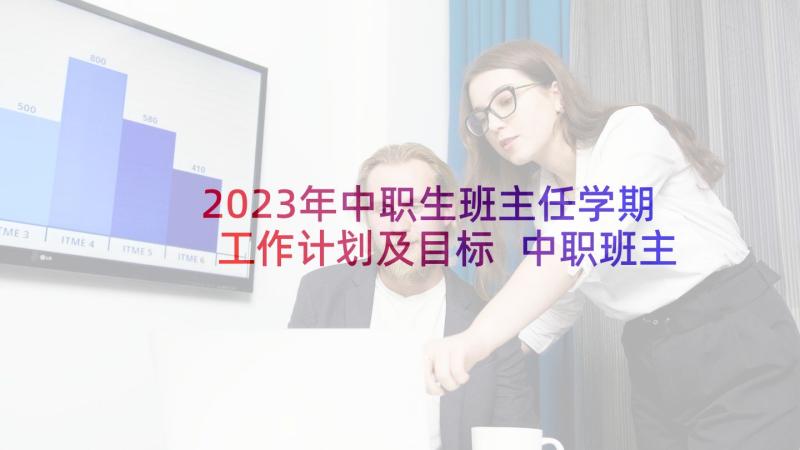 2023年中职生班主任学期工作计划及目标 中职班主任新学期工作计划(实用5篇)