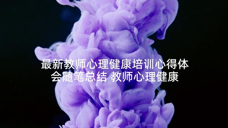 最新教师心理健康培训心得体会随笔总结 教师心理健康培训心得体会(通用7篇)