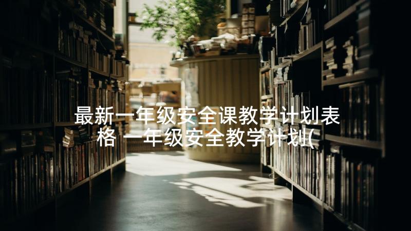 最新一年级安全课教学计划表格 一年级安全教学计划(模板5篇)