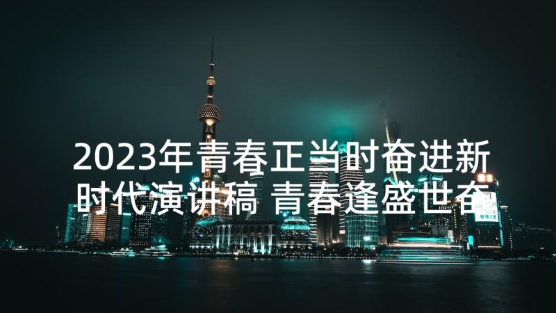 2023年青春正当时奋进新时代演讲稿 青春逢盛世奋斗正当时演讲稿(汇总5篇)