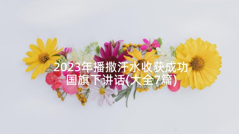 2023年播撒汗水收获成功国旗下讲话(大全7篇)