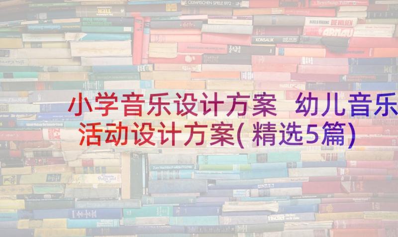 小学音乐设计方案 幼儿音乐活动设计方案(精选5篇)