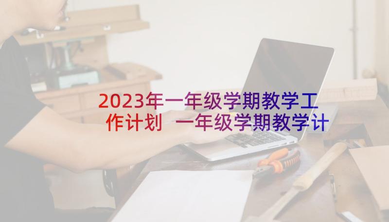 2023年一年级学期教学工作计划 一年级学期教学计划(大全7篇)