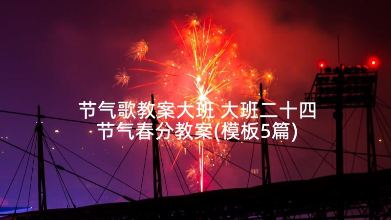 节气歌教案大班 大班二十四节气春分教案(模板5篇)