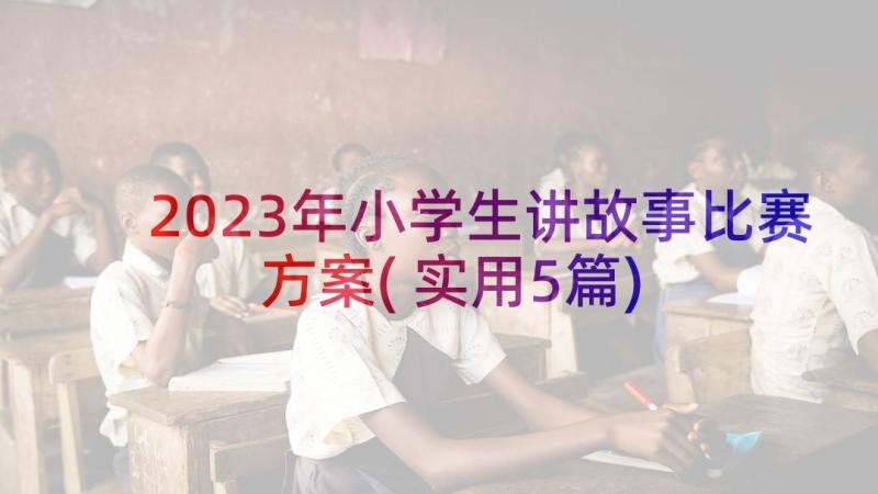 2023年小学生讲故事比赛方案(实用5篇)