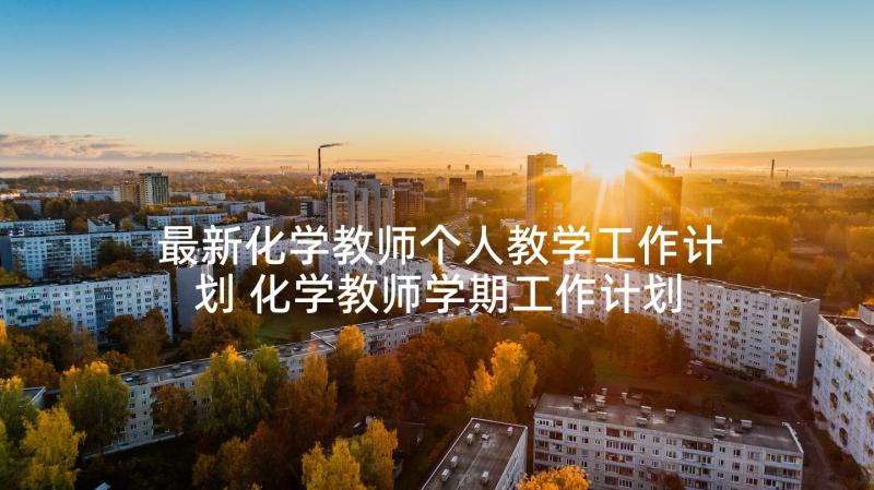 最新化学教师个人教学工作计划 化学教师学期工作计划系列(实用6篇)