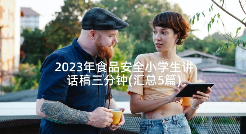 2023年食品安全小学生讲话稿三分钟(汇总5篇)