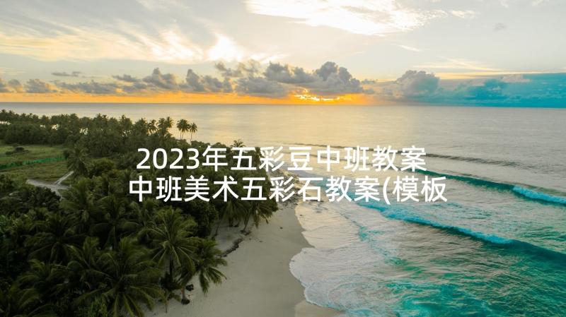 2023年五彩豆中班教案 中班美术五彩石教案(模板5篇)