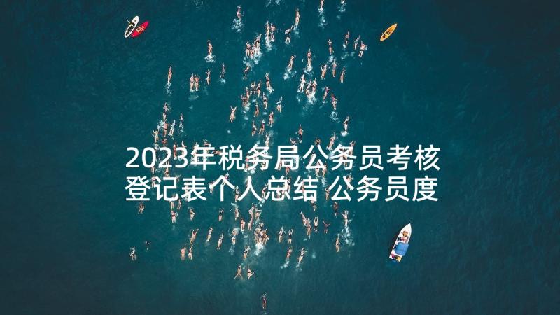 2023年税务局公务员考核登记表个人总结 公务员度考核表个人总结(精选5篇)