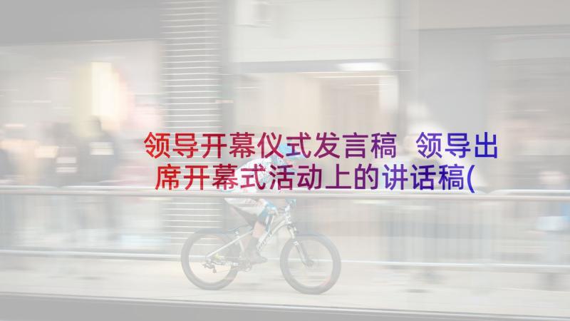 领导开幕仪式发言稿 领导出席开幕式活动上的讲话稿(汇总5篇)