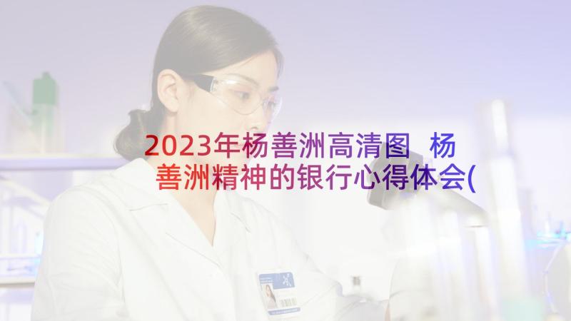 2023年杨善洲高清图 杨善洲精神的银行心得体会(模板10篇)