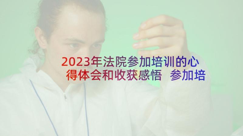 2023年法院参加培训的心得体会和收获感悟 参加培训的心得体会和收获(模板5篇)