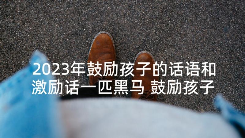 2023年鼓励孩子的话语和激励话一匹黑马 鼓励孩子的励志话语(优质5篇)