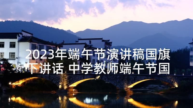 2023年端午节演讲稿国旗下讲话 中学教师端午节国旗下演讲稿(实用8篇)