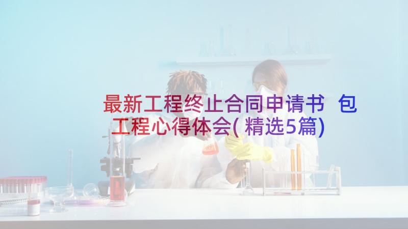 最新工程终止合同申请书 包工程心得体会(精选5篇)