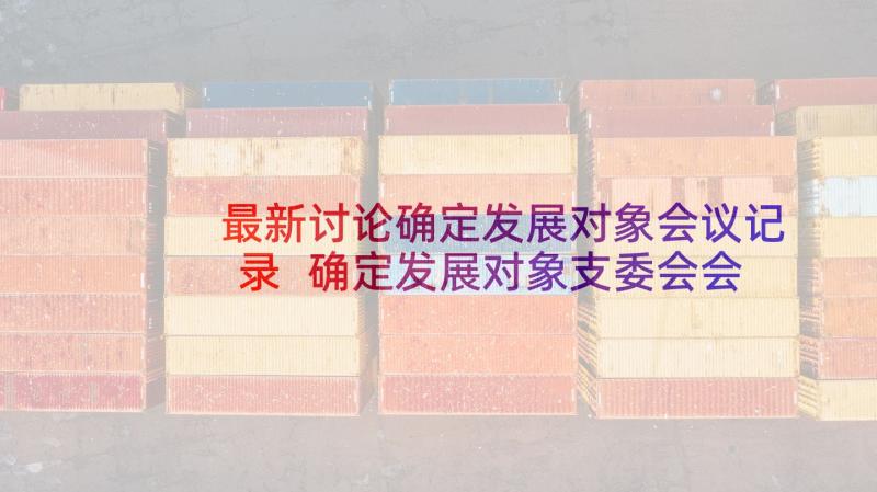 最新讨论确定发展对象会议记录 确定发展对象支委会会议记录(大全5篇)