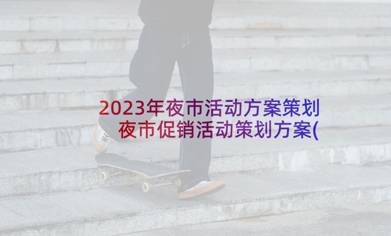 2023年夜市活动方案策划 夜市促销活动策划方案(优秀5篇)