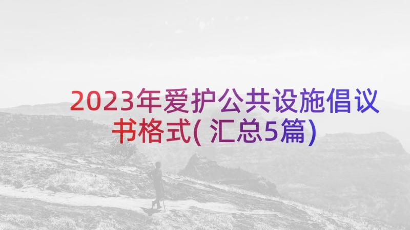 2023年爱护公共设施倡议书格式(汇总5篇)