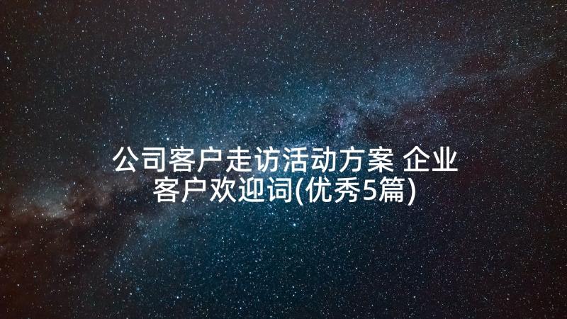 公司客户走访活动方案 企业客户欢迎词(优秀5篇)