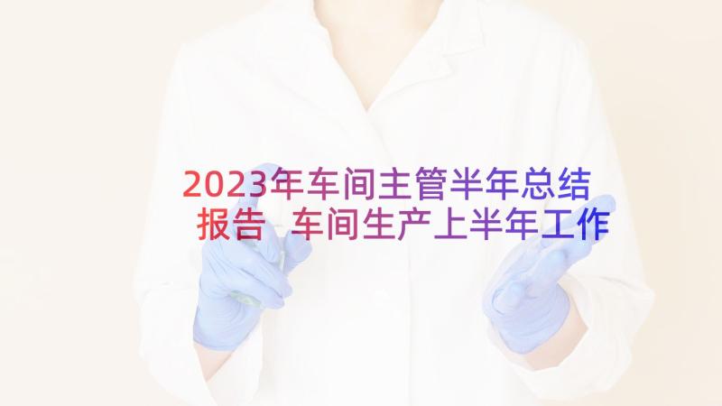 2023年车间主管半年总结报告 车间生产上半年工作总结(优质8篇)