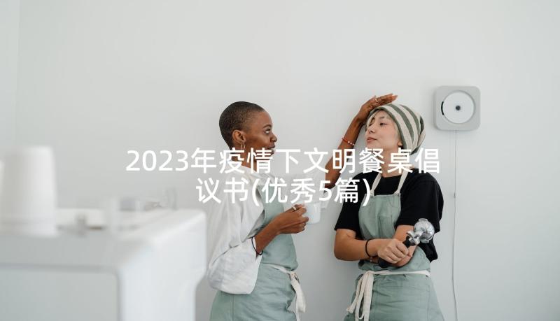 2023年疫情下文明餐桌倡议书(优秀5篇)