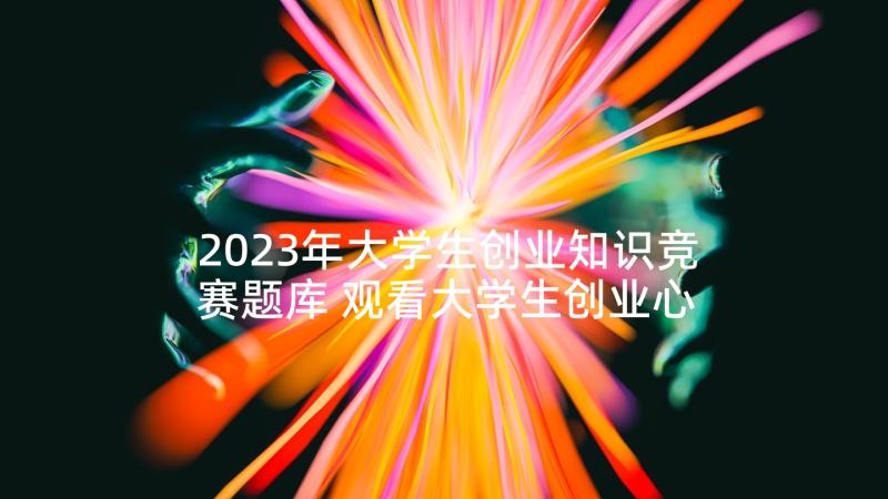 2023年大学生创业知识竞赛题库 观看大学生创业心得体会(精选5篇)