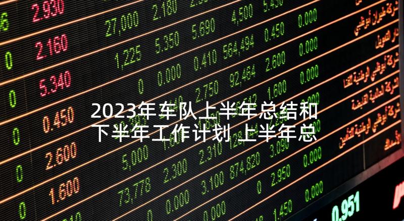 2023年车队上半年总结和下半年工作计划 上半年总结与下半年工作计划(精选5篇)