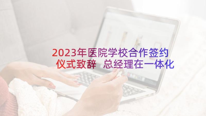 2023年医院学校合作签约仪式致辞 总经理在一体化合作签约仪式的致辞(精选5篇)